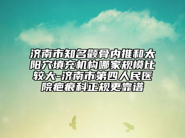 济南市知名颧骨内推和太阳穴填充机构哪家规模比较大-济南市第四人民医院疤痕科正规更靠谱