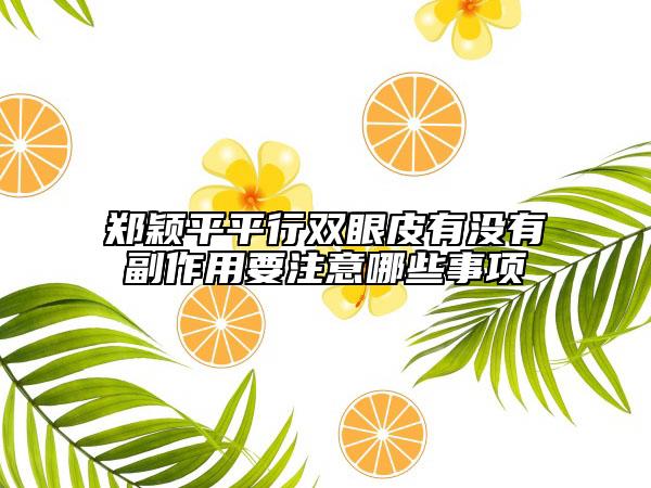 郑颖平平行双眼皮有没有副作用要注意哪些事项