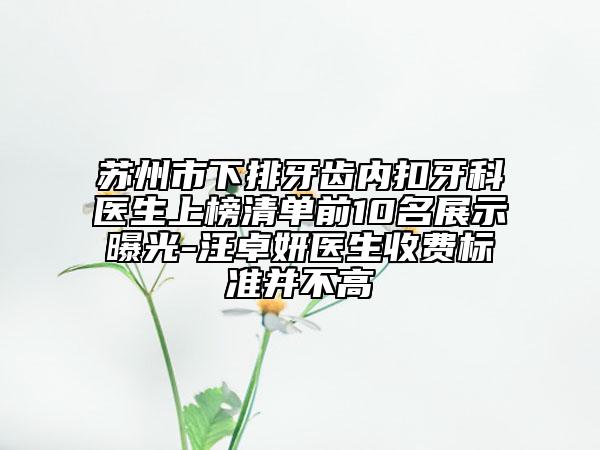 苏州市下排牙齿内扣牙科医生上榜清单前10名展示曝光-汪卓妍医生收费标准并不高