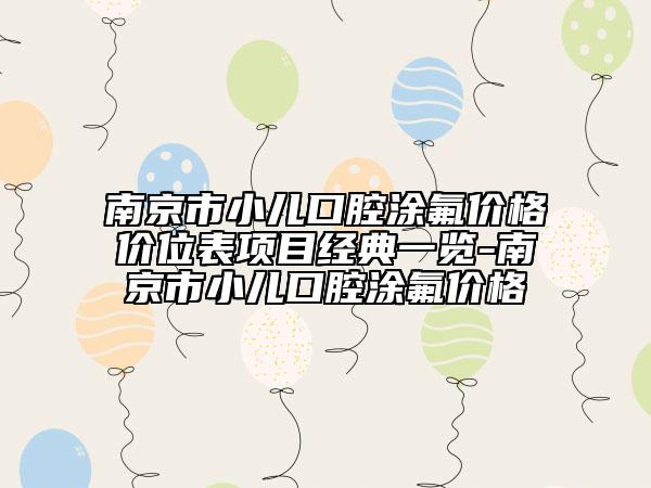南京市小儿口腔涂氟价格价位表项目经典一览-南京市小儿口腔涂氟价格
