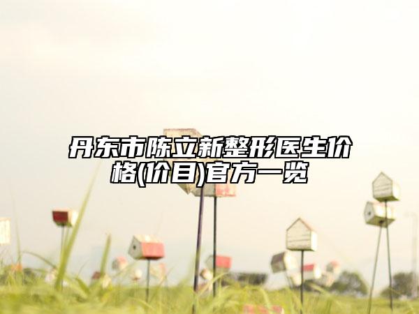 丹东市陈立新整形医生价格(价目)官方一览