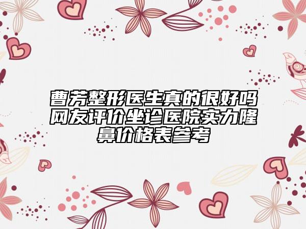 曹芳整形医生真的很好吗网友评价坐诊医院实力隆鼻价格表参考