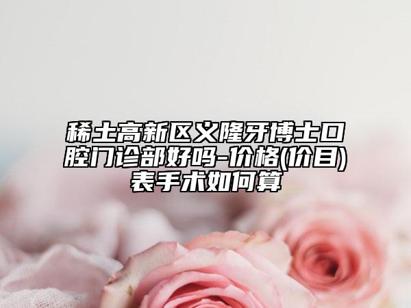 稀土高新区义隆牙博士口腔门诊部好吗-价格(价目)表手术如何算