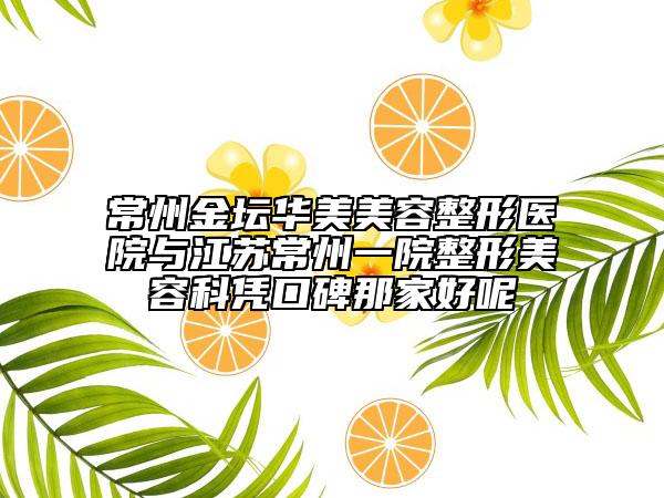 常州金坛华美美容整形医院与江苏常州一院整形美容科凭口碑那家好呢