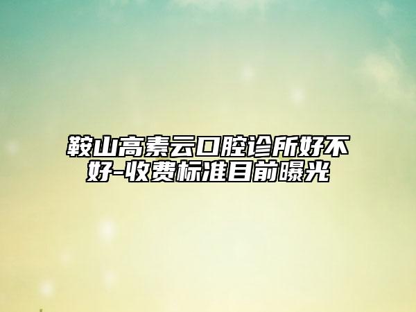 鞍山高素云口腔诊所好不好-收费标准目前曝光