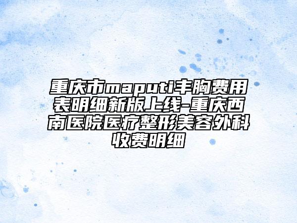 重庆市maputi丰胸费用表明细新版上线-重庆西南医院医疗整形美容外科收费明细