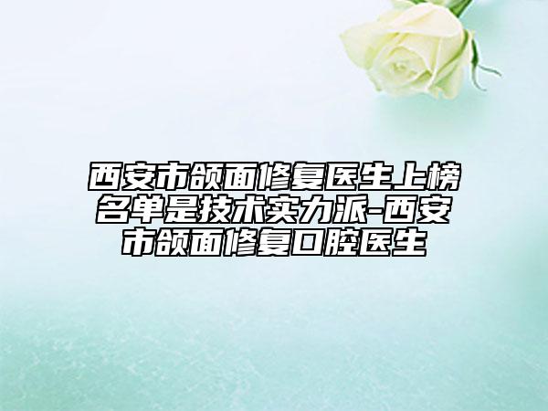 西安市颌面修复医生上榜名单是技术实力派-西安市颌面修复口腔医生