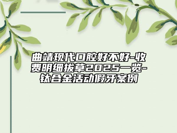 曲靖现代口腔好不好-收费明细拔草2025一览-钛合金活动假牙案例