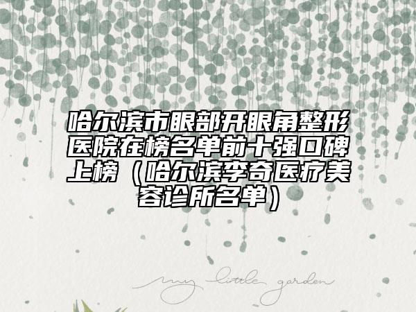 哈尔滨市眼部开眼角整形医院在榜名单前十强口碑上榜（哈尔滨李奇医疗美容诊所名单）