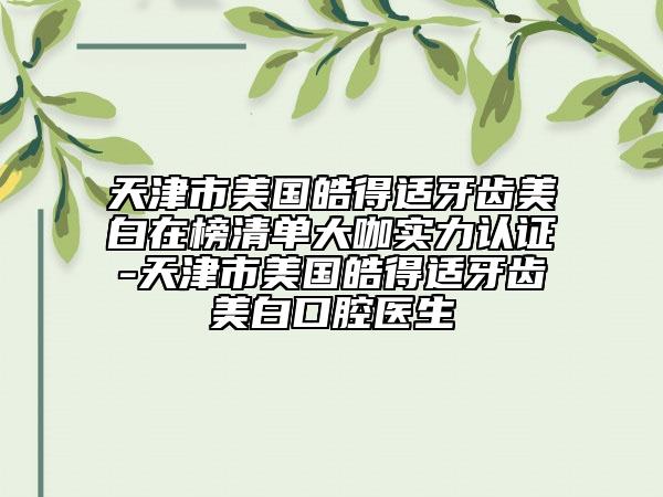 天津市美国皓得适牙齿美白在榜清单大咖实力认证-天津市美国皓得适牙齿美白口腔医生