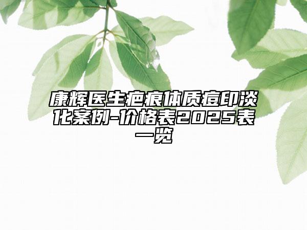 康辉医生疤痕体质痘印淡化案例-价格表2025表一览