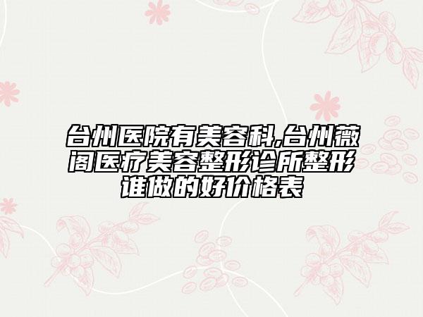 台州医院有美容科,台州薇阁医疗美容整形诊所整形谁做的好价格表