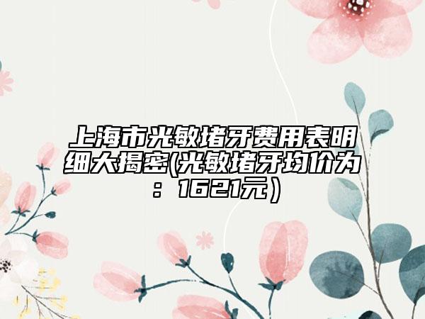 上海市光敏堵牙费用表明细大揭密(光敏堵牙均价为：1621元）