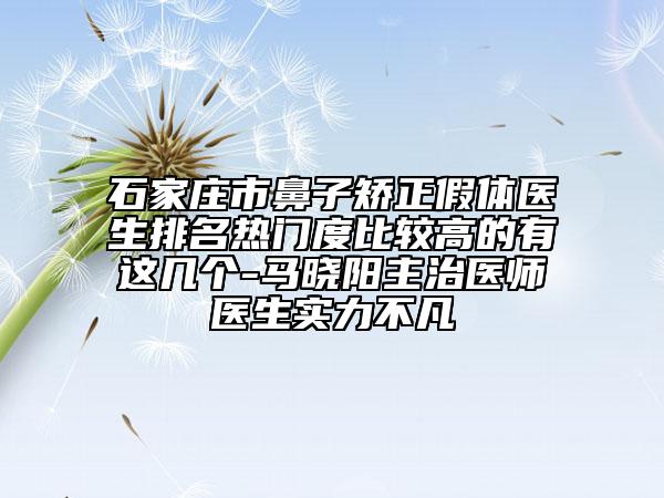 石家庄市鼻子矫正假体医生排名热门度比较高的有这几个-马晓阳主治医师医生实力不凡
