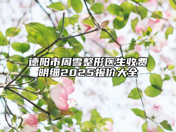德阳市周雪整形医生收费明细2025报价大全
