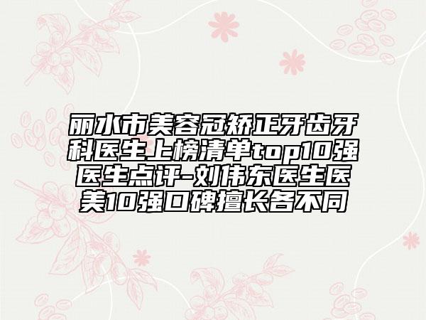 丽水市美容冠矫正牙齿牙科医生上榜清单top10强医生点评-刘伟东医生医美10强口碑擅长各不同