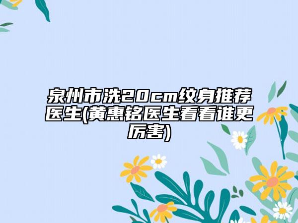 泉州市洗20cm纹身推荐医生(黄惠铭医生看看谁更厉害)