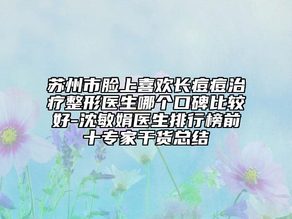 苏州市脸上喜欢长痘痘治疗整形医生哪个口碑比较好-沈敏娟医生排行榜前十专家干货总结