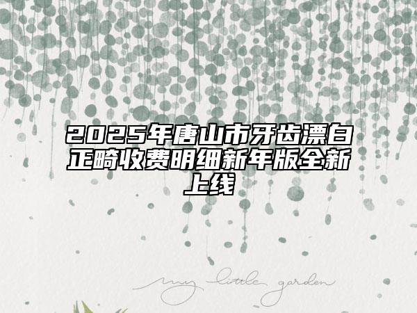 2025年唐山市牙齿漂白正畸收费明细新年版全新上线