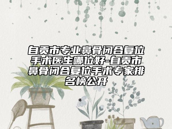 自贡市专业鼻骨闭合复位手术医生哪位好-自贡市鼻骨闭合复位手术专家排名榜公开