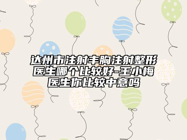 达州市注射丰胸注射整形医生哪个比较好-王小梅医生你比较中意吗