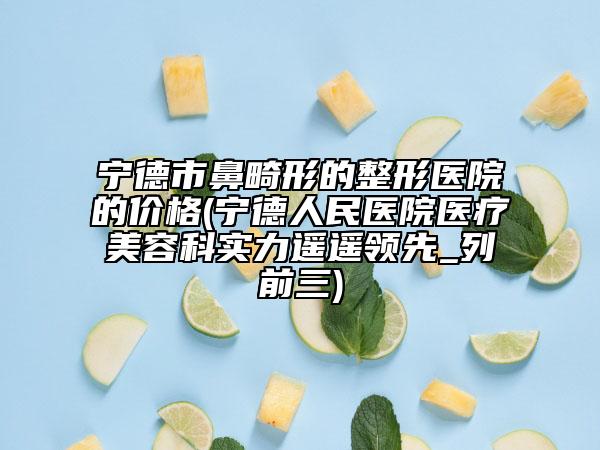 宁德市鼻畸形的整形医院的价格(宁德人民医院医疗美容科实力遥遥领先_列前三)