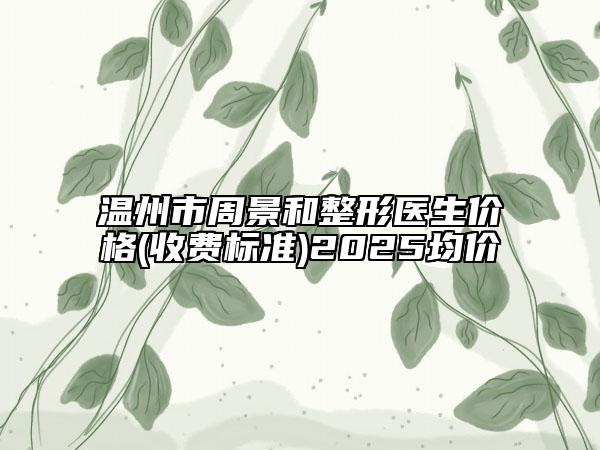 温州市周景和整形医生价格(收费标准)2025均价