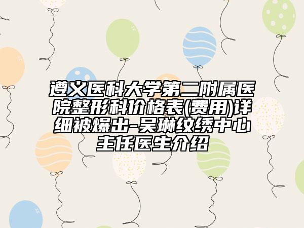 遵义医科大学第二附属医院整形科价格表(费用)详细被爆出-吴琳纹绣中心主任医生介绍