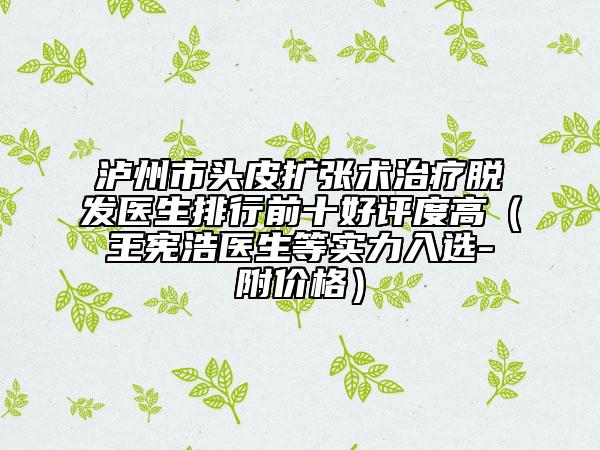 泸州市头皮扩张术治疗脱发医生排行前十好评度高（王宪浩医生等实力入选-附价格）