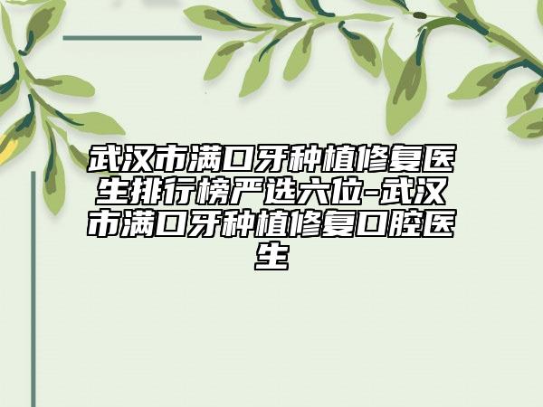 武汉市满口牙种植修复医生排行榜严选六位-武汉市满口牙种植修复口腔医生