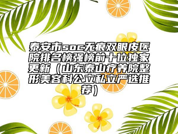 泰安市soc无痕双眼皮医院排名榜强榜前十位独家更新（山东泰山疗养院整形美容科公立私立严选推荐）