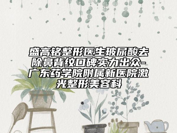 盛高铭整形医生玻尿酸去除鼻背纹口碑实力出众-广东药学院附属新医院激光整形美容科