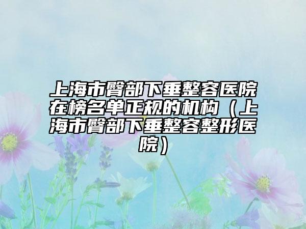 上海市臀部下垂整容医院在榜名单正规的机构（上海市臀部下垂整容整形医院）