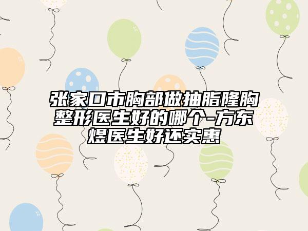 张家口市胸部做抽脂隆胸整形医生好的哪个-方东煜医生好还实惠