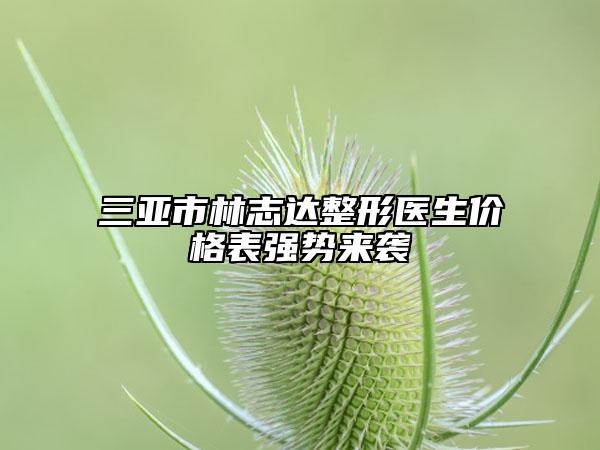三亚市林志达整形医生价格表强势来袭
