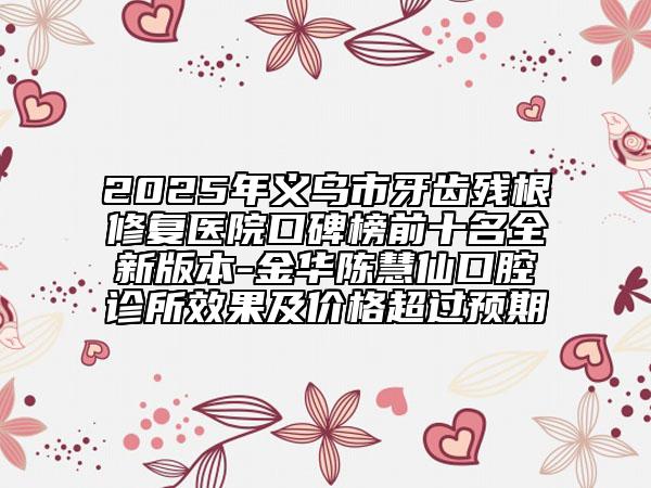 2025年义乌市牙齿残根修复医院口碑榜前十名全新版本-金华陈慧仙口腔诊所效果及价格超过预期