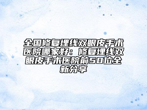全国修复埋线双眼皮手术医院哪家好：修复埋线双眼皮手术医院前50位全新分享