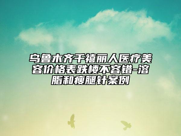 乌鲁木齐千禧丽人医疗美容价格表跌楼不容错-溶脂和瘦腿针案例