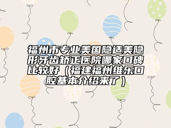 福州市专业美国隐适美隐形牙齿矫正医院哪家口碑比较好（福建福州维乐口腔基本介绍来了）