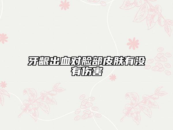 牙龈出血对脸部皮肤有没有伤害