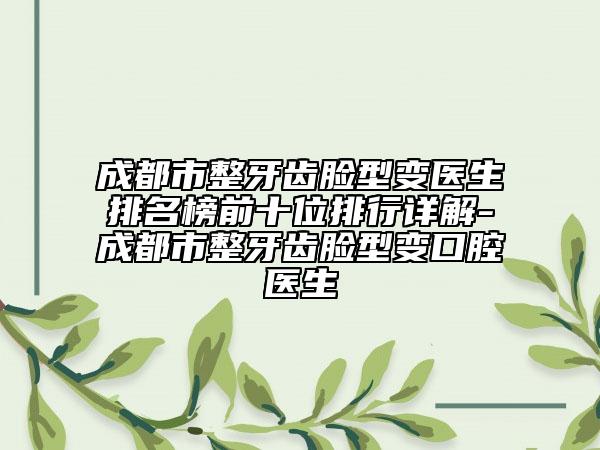 成都市整牙齿脸型变医生排名榜前十位排行详解-成都市整牙齿脸型变口腔医生