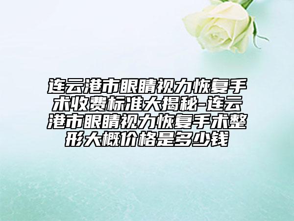 连云港市眼睛视力恢复手术收费标准大揭秘-连云港市眼睛视力恢复手术整形大概价格是多少钱