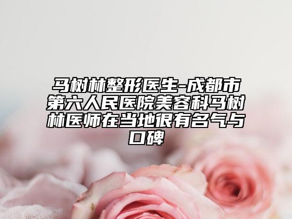 马树林整形医生-成都市第六人民医院美容科马树林医师在当地很有名气与口碑