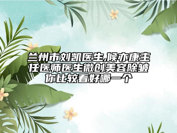 兰州市刘凯医生,候亦康主任医师医生微创美容除皱你比较看好哪一个