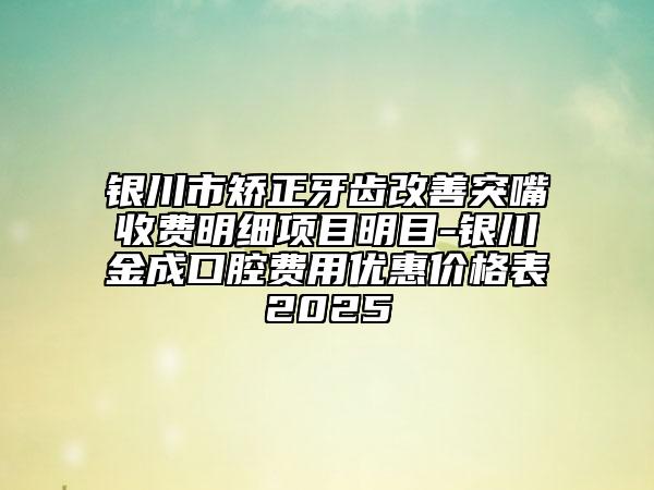 银川市矫正牙齿改善突嘴收费明细项目明目-银川金成口腔费用优惠价格表2025