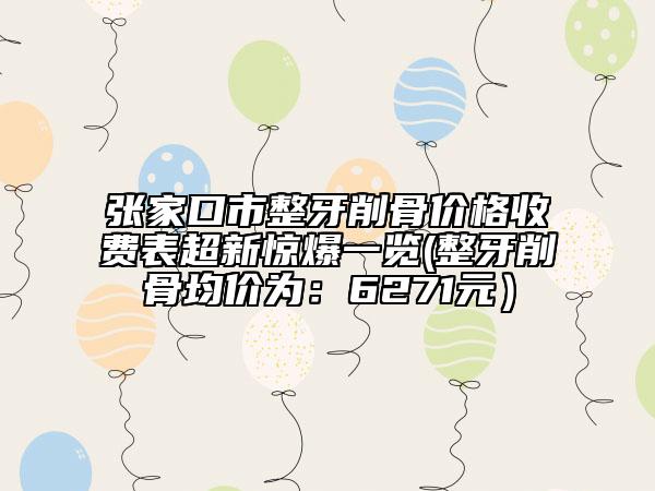 张家口市整牙削骨价格收费表超新惊爆一览(整牙削骨均价为：6271元）
