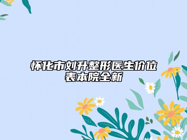 怀化市刘升整形医生价位表本院全新
