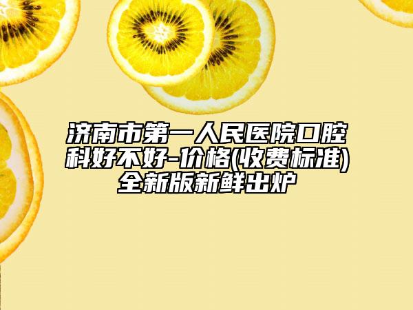 济南市第一人民医院口腔科好不好-价格(收费标准)全新版新鲜出炉
