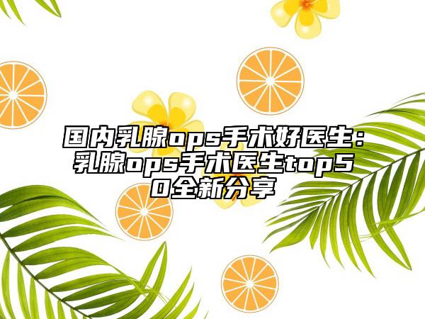 国内乳腺ops手术好医生：乳腺ops手术医生top50全新分享