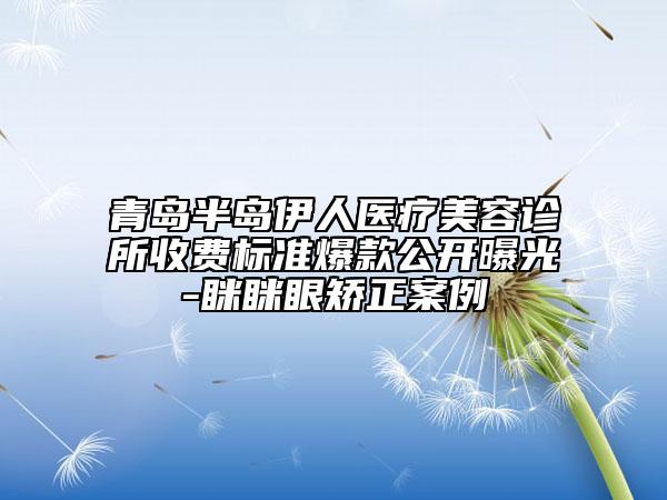 青岛半岛伊人医疗美容诊所收费标准爆款公开曝光-眯眯眼矫正案例